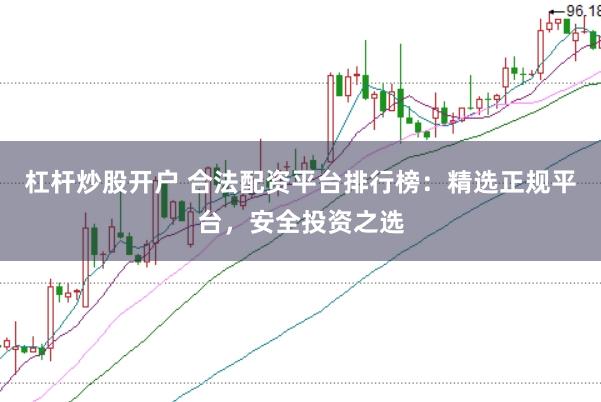 杠杆炒股开户 合法配资平台排行榜：精选正规平台，安全投资之选