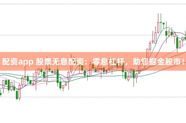 配资app 股票无息配资：零息杠杆，助您掘金股市！