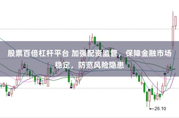 股票百倍杠杆平台 加强配资监管，保障金融市场稳定，防范风险隐患