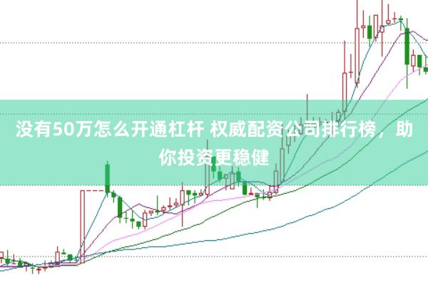 没有50万怎么开通杠杆 权威配资公司排行榜，助你投资更稳健