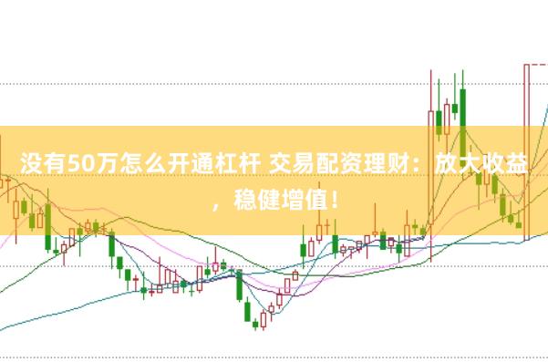 没有50万怎么开通杠杆 交易配资理财：放大收益，稳健增值！