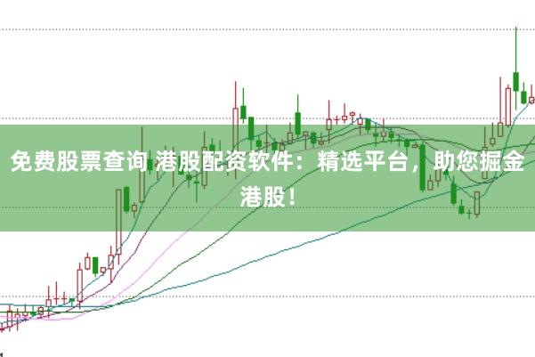 免费股票查询 港股配资软件：精选平台，助您掘金港股！