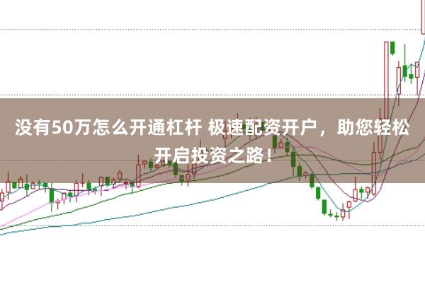 没有50万怎么开通杠杆 极速配资开户，助您轻松开启投资之路！