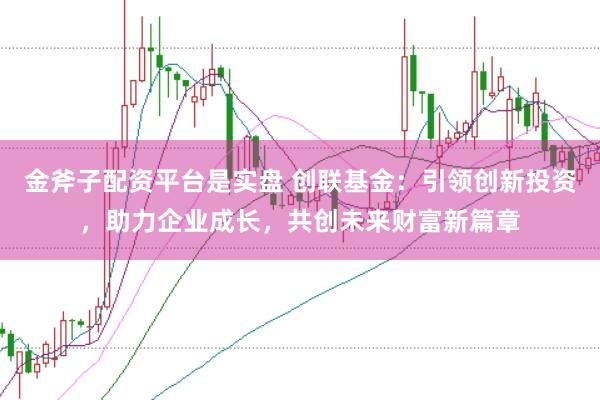 金斧子配资平台是实盘 创联基金：引领创新投资，助力企业成长，共创未来财富新篇章