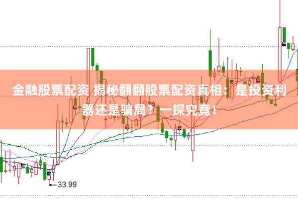 金融股票配资 揭秘翻翻股票配资真相：是投资利器还是骗局？一探究竟！