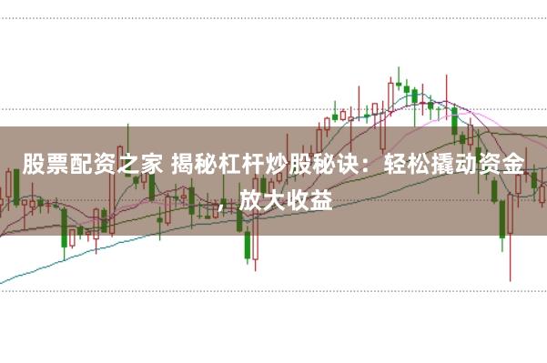 股票配资之家 揭秘杠杆炒股秘诀：轻松撬动资金，放大收益