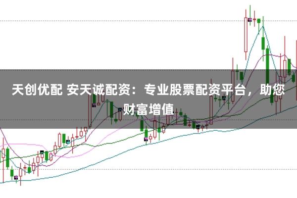天创优配 安天诚配资：专业股票配资平台，助您财富增值