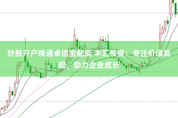 炒股开户精通卓信宝配资 丰汇投资：专注价值发现，助力企业成长
