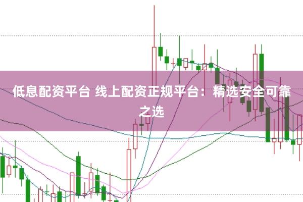 低息配资平台 线上配资正规平台：精选安全可靠之选