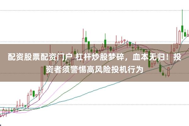 配资股票配资门户 杠杆炒股梦碎，血本无归！投资者须警惕高风险投机行为