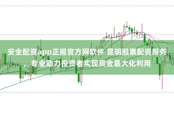 安全配资app正规官方网软件 昆明股票配资服务,专业助力投资者实现资金最大化利用