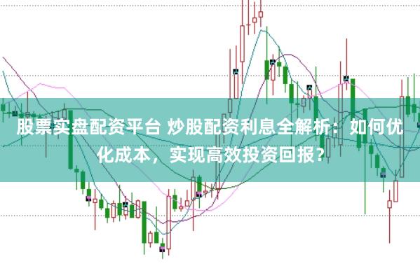 股票实盘配资平台 炒股配资利息全解析：如何优化成本，实现高效投资回报？