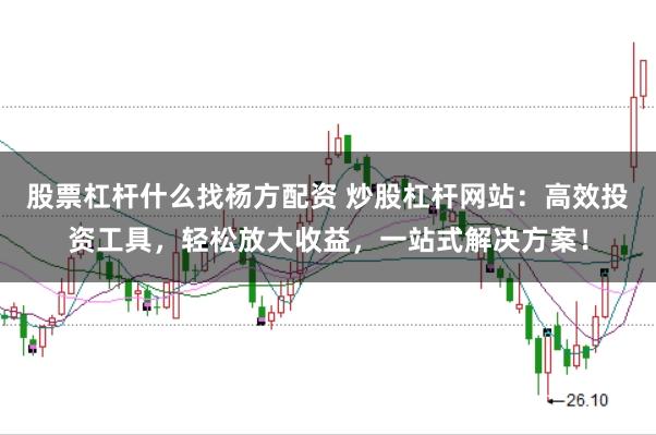股票杠杆什么找杨方配资 炒股杠杆网站：高效投资工具，轻松放大收益，一站式解决方案！