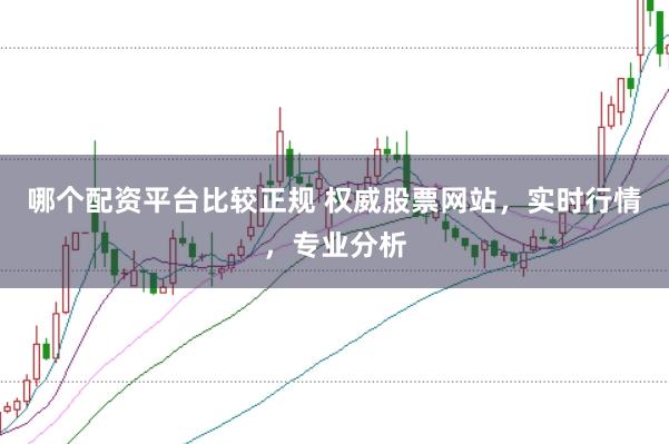 哪个配资平台比较正规 权威股票网站，实时行情，专业分析