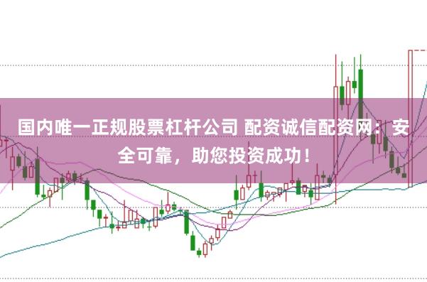 国内唯一正规股票杠杆公司 配资诚信配资网：安全可靠，助您投资成功！