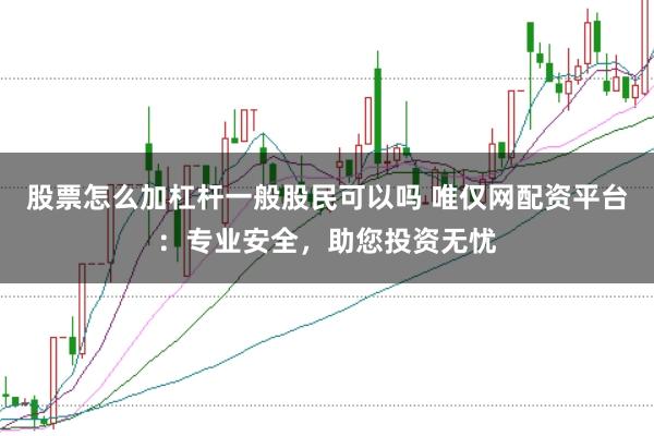股票怎么加杠杆一般股民可以吗 唯仅网配资平台：专业安全，助您投资无忧