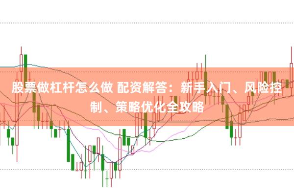 股票做杠杆怎么做 配资解答：新手入门、风险控制、策略优化全攻略