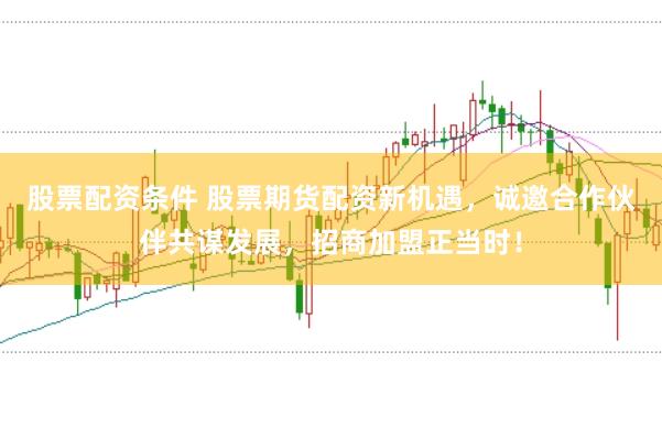 股票配资条件 股票期货配资新机遇，诚邀合作伙伴共谋发展，招商加盟正当时！