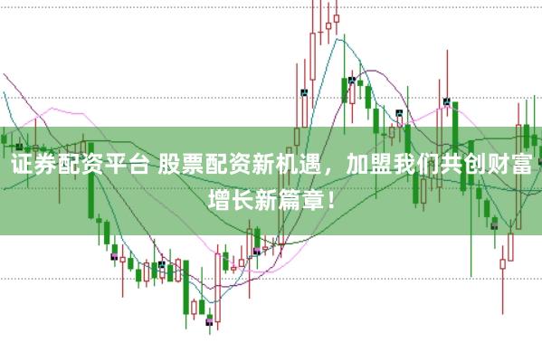 证券配资平台 股票配资新机遇，加盟我们共创财富增长新篇章！