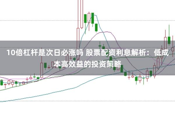 10倍杠杆是次日必涨吗 股票配资利息解析：低成本高效益的投资策略