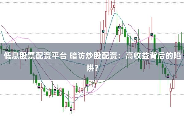 低息股票配资平台 暗访炒股配资：高收益背后的陷阱？