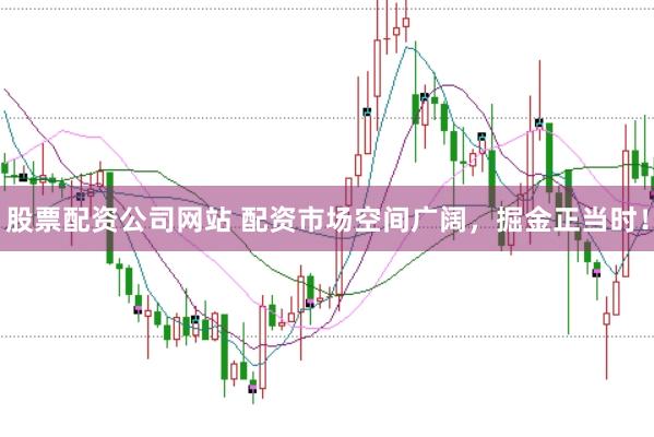 股票配资公司网站 配资市场空间广阔，掘金正当时！