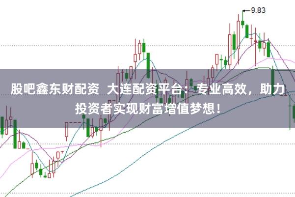 股吧鑫东财配资  大连配资平台：专业高效，助力投资者实现财富增值梦想！