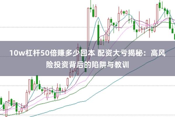 10w杠杆50倍赚多少回本 配资大亏揭秘：高风险投资背后的陷阱与教训