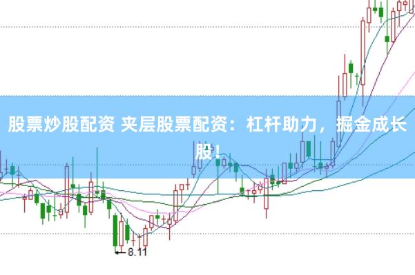 股票炒股配资 夹层股票配资：杠杆助力，掘金成长股！
