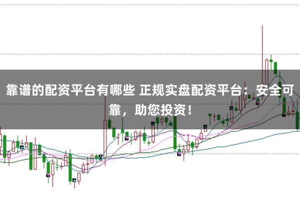 靠谱的配资平台有哪些 正规实盘配资平台：安全可靠，助您投资！