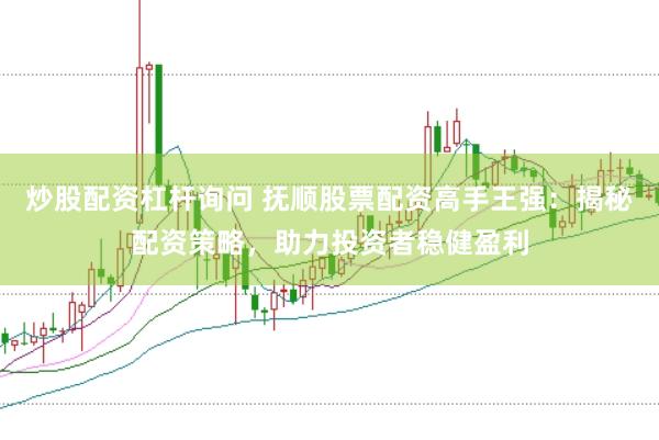 炒股配资杠杆询问 抚顺股票配资高手王强：揭秘配资策略，助力投资者稳健盈利