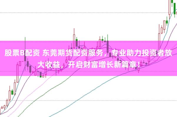 股票B配资 东莞期货配资服务，专业助力投资者放大收益，开启财富增长新篇章！