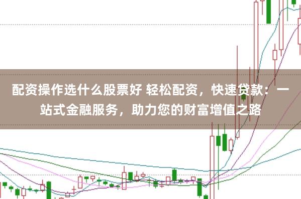 配资操作选什么股票好 轻松配资,快速贷款:一站式金融服务,助力您的财富增值之路