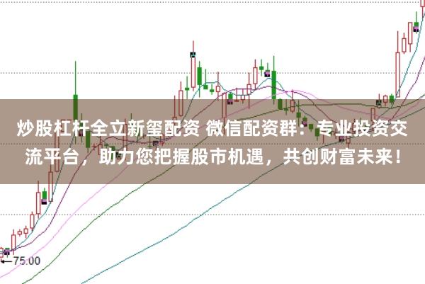 炒股杠杆全立新玺配资 微信配资群：专业投资交流平台，助力您把握股市机遇，共创财富未来！