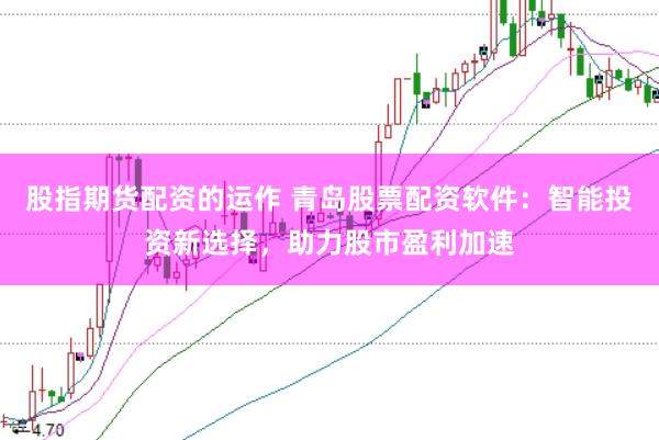 股指期货配资的运作 青岛股票配资软件：智能投资新选择，助力股市盈利加速