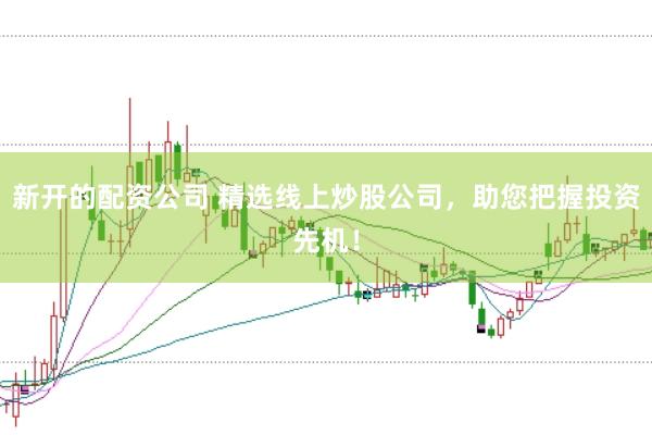 新开的配资公司 精选线上炒股公司，助您把握投资先机！