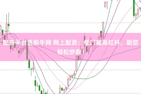 配资平台选股牛网 网上配资：低门槛高杠杆，助您轻松炒股！