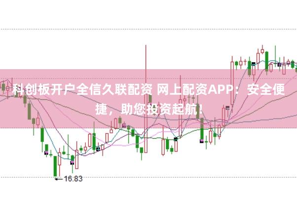 科创板开户全信久联配资 网上配资APP：安全便捷，助您投资起航！