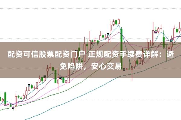 配资可信股票配资门户 正规配资手续费详解：避免陷阱，安心交易