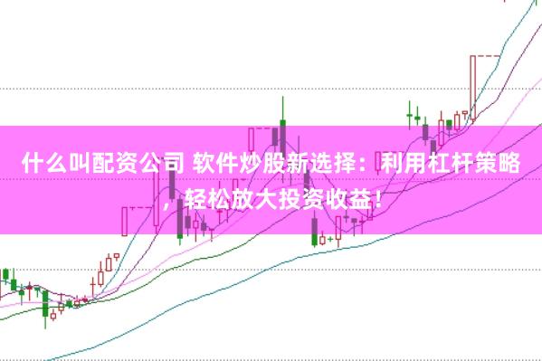 什么叫配资公司 软件炒股新选择：利用杠杆策略，轻松放大投资收益！