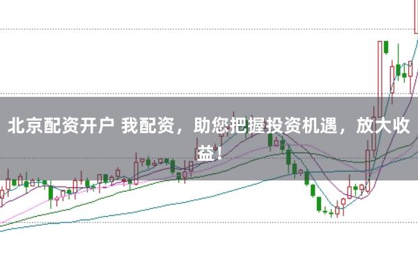 北京配资开户 我配资，助您把握投资机遇，放大收益！