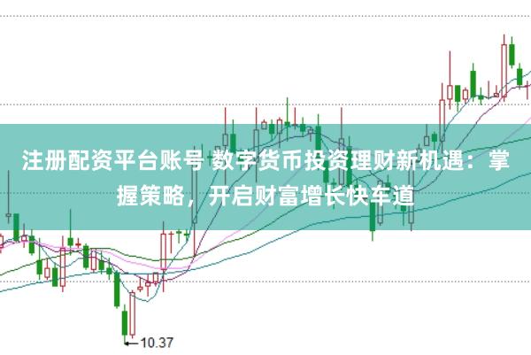 注册配资平台账号 数字货币投资理财新机遇：掌握策略，开启财富增长快车道