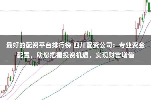 最好的配资平台排行榜 四川配资公司：专业资金配置，助您把握投资机遇，实现财富增值