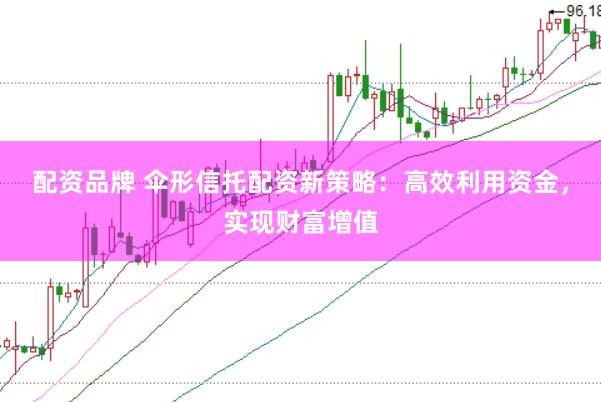 配资品牌 伞形信托配资新策略：高效利用资金，实现财富增值