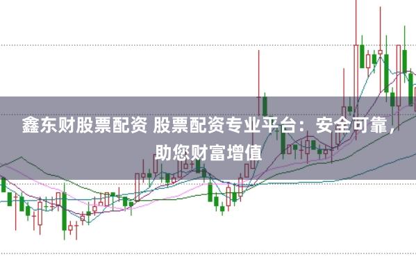 鑫东财股票配资 股票配资专业平台：安全可靠，助您财富增值