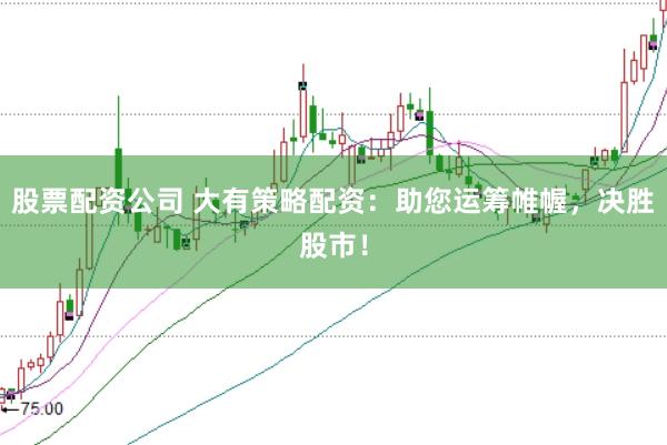股票配资公司 大有策略配资：助您运筹帷幄，决胜股市！