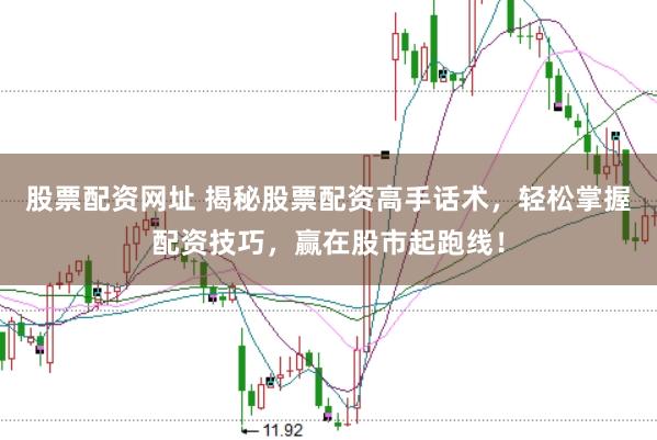 股票配资网址 揭秘股票配资高手话术，轻松掌握配资技巧，赢在股市起跑线！