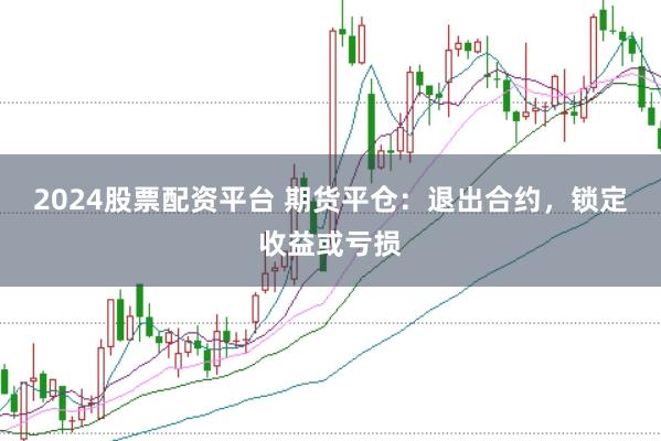 2024股票配资平台 期货平仓：退出合约，锁定收益或亏损