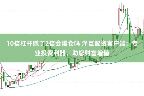 10倍杠杆赚了2倍会爆仓吗 泽巨配资客户端：专业投资利器，助您财富增值