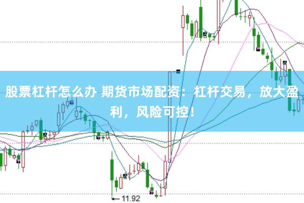 股票杠杆怎么办 期货市场配资：杠杆交易，放大盈利，风险可控！